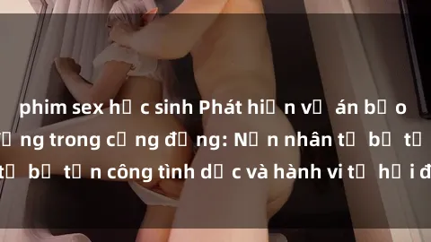 phim sex học sinh Phát hiện vụ án bạo dâm sex gây chấn động trong cộng đồng: Nạn nhân tố bị tấn công tình dục và hành vi tệ hại được tiết lộ