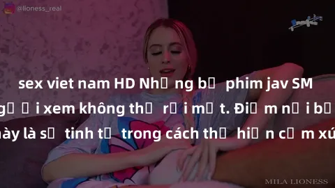 sex viet nam HD Những bộ phim jav SM không che khiến người xem không thể rời mắt. Điểm nổi bật của thể loại này là sự tinh tế trong cách thể hiện cảm xúc và sự hấp dẫn của những cảnh quay.