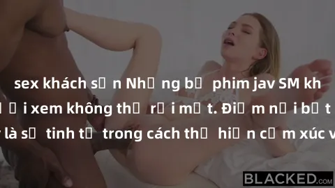 sex khách sạn Những bộ phim jav SM không che khiến người xem không thể rời mắt. Điểm nổi bật của thể loại này là sự tinh tế trong cách thể hiện cảm xúc và sự hấp dẫn của những cảnh quay.
