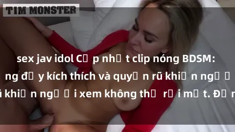 sex jav idol Cập nhật clip nóng BDSM: Những pha hành động đầy kích thích và quyến rũ khiến người xem không thể rời mắt. Đừng bỏ lỡ!