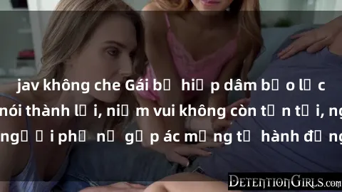 jav không che Gái bị hiếp dâm bạo lực: Nỗi đau không nói thành lời, niềm vui không còn tồn tại, người phụ nữ gặp ác mộng từ hành động độc ác của kẻ xấu.