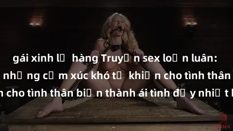 gái xinh lộ hàng Truyện sex loạn luân: Bí mật gia đình và những cảm xúc khó tả khiến cho tình thân biến thành ái tình đầy nhiệt huyết