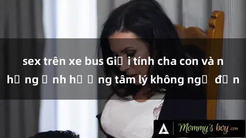 sex trên xe bus Giới tính cha con và những ảnh hưởng tâm lý không ngờ đến