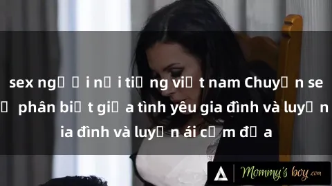 sex người nổi tiếng việt nam Chuyện sex mẹ con: Sự phân biệt giữa tình yêu gia đình và luyến ái cấm địa
