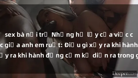 sex bà nội trợ Những hệ lụy của việc có quan hệ tình dục giữa anh em ruột: Điều gì xảy ra khi hành động cấm kỵ diễn ra trong gia đình?