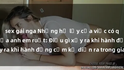 sex gái nga Những hệ lụy của việc có quan hệ tình dục giữa anh em ruột: Điều gì xảy ra khi hành động cấm kỵ diễn ra trong gia đình?