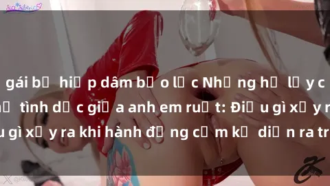 gái bị hiếp dâm bạo lực Những hệ lụy của việc có quan hệ tình dục giữa anh em ruột: Điều gì xảy ra khi hành động cấm kỵ diễn ra trong gia đình?