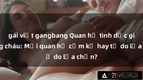 gái việt gangbang Quan hệ tình dục giữa ông cháu: Mối quan hệ cấm kỵ hay tự do lựa chọn?