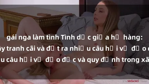gái nga làm tình Tình dục giữa họ hàng: Những sự kiện gây tranh cãi và đặt ra nhiều câu hỏi về đạo đức và quy định trong xã hội.