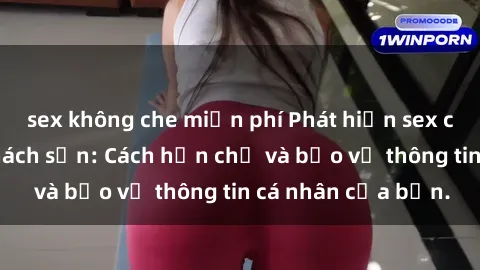 sex không che miễn phí Phát hiện sex camera ẩn trong khách sạn: Cách hạn chế và bảo vệ thông tin cá nhân của bạn.