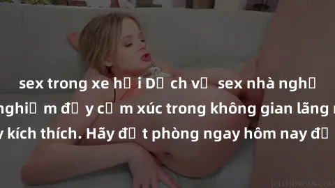 sex trong xe hơi Dịch vụ sex nhà nghỉ đẳng cấp: Trải nghiệm đầy cảm xúc trong không gian lãng mạn, đầy kích thích. Hãy đặt phòng ngay hôm nay để thỏa mãn khát khao của bạn!