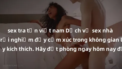 sex tra tấn việt nam Dịch vụ sex nhà nghỉ đẳng cấp: Trải nghiệm đầy cảm xúc trong không gian lãng mạn, đầy kích thích. Hãy đặt phòng ngay hôm nay để thỏa mãn khát khao của bạn!
