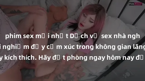 phim sex mới nhất Dịch vụ sex nhà nghỉ đẳng cấp: Trải nghiệm đầy cảm xúc trong không gian lãng mạn, đầy kích thích. Hãy đặt phòng ngay hôm nay để thỏa mãn khát khao của bạn!