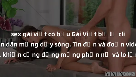 sex gái việt có bầu Gái Việt bị lộ clip sex, scandal khiến dân mạng dậy sóng. Tin đồn và đoạn video gây chấn động, khiến cộng đồng mạng phẫn nộ và lo lắng. Bi kịch ẩn sau bức màn đen tối của thế giới