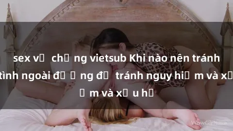 sex vợ chồng vietsub Khi nào nên tránh làm tình ngoài đường để tránh nguy hiểm và xấu hổ