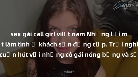 sex gái call girl việt nam Những lời mời bí mật: Gái Việt làm tình ở khách sạn đẳng cấp. Trải nghiệm độc đáo và cuốn hút với những cô gái nóng bỏng và sẵn lòng thỏa mãn mọi nhu cầu của bạn.