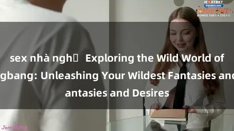 sex nhà nghỉ Exploring the Wild World of Sex Gangbang: Unleashing Your Wildest Fantasies and Desires