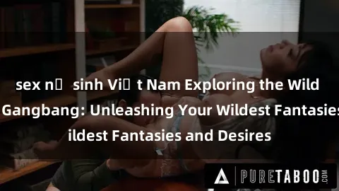 sex nữ sinh Việt Nam Exploring the Wild World of Sex Gangbang: Unleashing Your Wildest Fantasies and Desires