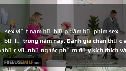 sex việt nam bị hiếp dâm bộ phim sex  đáng xem không thể bỏ lỡ trong năm nay. Đánh giá chân thực về những tác phẩm đầy kích thích và hấp dẫn này.