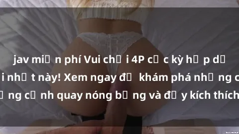 jav miễn phí Vui chơi 4P cực kỳ hấp dẫn trong phim sex mới nhất này! Xem ngay để khám phá những cảnh quay nóng bỏng và đầy kích thích của bộ phim này!