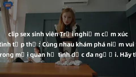 clip sex sinh viên Trải nghiệm cảm xúc mới mẻ với làm tình tập thể: Cùng nhau khám phá niềm vui và sự mãnh liệt trong mối quan hệ tình dục đa người. Hãy thử ngay để biết cảm giác thú vị này!