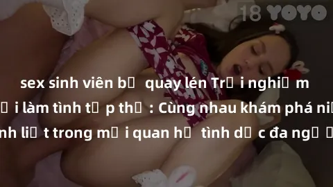 sex sinh viên bị quay lén Trải nghiệm cảm xúc mới mẻ với làm tình tập thể: Cùng nhau khám phá niềm vui và sự mãnh liệt trong mối quan hệ tình dục đa người. Hãy thử ngay để biết cảm giác thú vị này!
