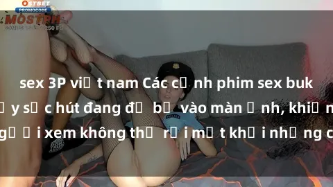 sex 3P việt nam Các cảnh phim sex bukkake hấp dẫn và đầy sức hút đang đổ bộ vào màn ảnh, khiến người xem không thể rời mắt khỏi những cảnh quay đầy kích thích.