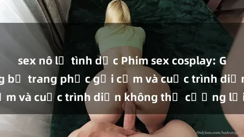 sex nô lệ tình dục Phim sex cosplay: Giấc mơ  cùng những bộ trang phục gợi cảm và cuộc trình diễn không thể cưỡng lại!