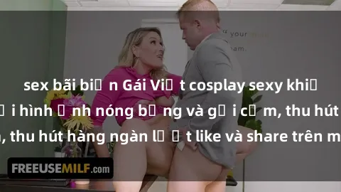 sex bãi biển Gái Việt cosplay sexy khiến fan phát cuồng với hình ảnh nóng bỏng và gợi cảm, thu hút hàng ngàn lượt like và share trên mạng xã hội.