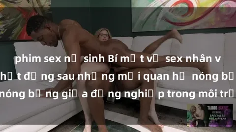 phim sex nữ sinh Bí mật về sex nhân viên văn phòng: Sự thật đằng sau những mối quan hệ nóng bỏng giữa đồng nghiệp trong môi trường làm việc.