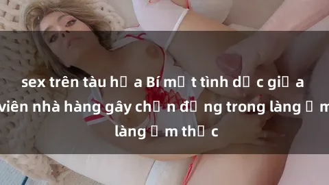 sex trên tàu hỏa Bí mật tình dục giữa nhân viên nhà hàng gây chấn động trong làng ẩm thực