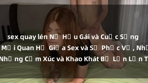 sex quay lén Nữ Hầu Gái và Cuộc Sống Của Họ: Bí Mật Về Mối Quan Hệ Giữa Sex và Sự Phục Vụ, Những Cảm Xúc và Khao Khát Bị Lẫn Lộn Trong Lĩnh Vực Này.