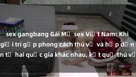 sex gangbang Gái Mỹ sex Việt Nam: Khi nền công nghiệp giải trí gặp phong cách thú vị và hấp dẫn từ hai quốc gia khác nhau, kết quả thú vị không thể bỏ qua.