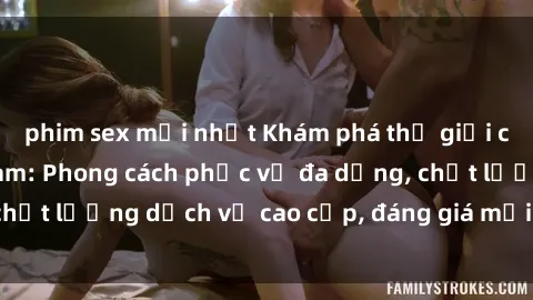 phim sex mới nhất Khám phá thế giới của gái gọi Việt Nam: Phong cách phục vụ đa dạng, chất lượng dịch vụ cao cấp, đáng giá mọi khoản chi phí