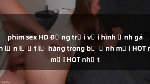 phim sex HD Động trời với hình ảnh gái xinh lần lượt lộ hàng trong bộ ảnh mới HOT nhất