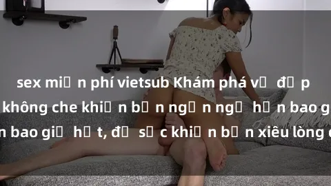 sex miễn phí vietsub Khám phá vẻ đẹp gái Việt Nam nude không che khiến bạn ngẩn ngơ hơn bao giờ hết, đủ sức khiến bạn xiêu lòng đến ngất ngây