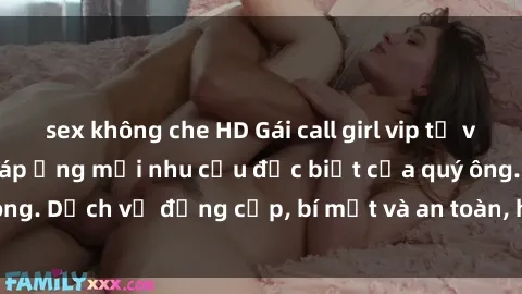 sex không che HD Gái call girl vip tư vấn chuyên nghiệp, đáp ứng mọi nhu cầu đặc biệt của quý ông. Dịch vụ đẳng cấp, bí mật và an toàn, hãy tìm hiểu ngay!