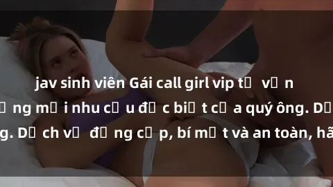 jav sinh viên Gái call girl vip tư vấn chuyên nghiệp, đáp ứng mọi nhu cầu đặc biệt của quý ông. Dịch vụ đẳng cấp, bí mật và an toàn, hãy tìm hiểu ngay!