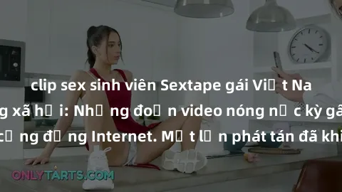clip sex sinh viên Sextape gái Việt Nam gây sốt trên mạng xã hội: Những đoạn video nóng nực kỳ gây chấn động cộng đồng Internet. Một lần phát tán đã khiến người xem không thể rời mắt.