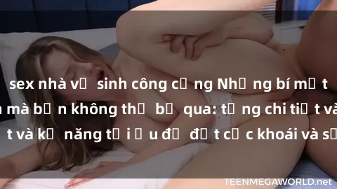 sex nhà vệ sinh công cộng Những bí mật về sex người lớn mà bạn không thể bỏ qua: từng chi tiết và kỹ năng tối ưu để đạt cực khoái và sự hài lòng tối đa.