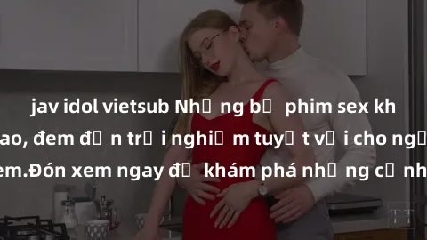 jav idol vietsub Những bộ phim sex không che HD đỉnh cao, đem đến trải nghiệm tuyệt vời cho người xem.Đón xem ngay để khám phá những cảnh quay đẹp mắt và kích thích.