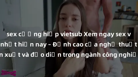 sex cưỡng hiếp vietsub Xem ngay sex video Việt Nam hot nhất hiện nay – Đỉnh cao của nghệ thuật diễn xuất và đạo diễn trong ngành công nghiệp phim người lớn tại đây!