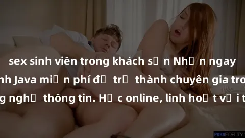 sex sinh viên trong khách sạn Nhận ngay khoá học lập trình Java miễn phí để trở thành chuyên gia trong lĩnh vực công nghệ thông tin. Học online, linh hoạt với thời gian, không giới hạn địa điểm. Đăng