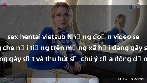 sex hentai vietsub Những đoạn video sex Việt Nam không che nổi tiếng trên mạng xã hội đang gây sốt và thu hút sự chú ý của đông đảo người xem.