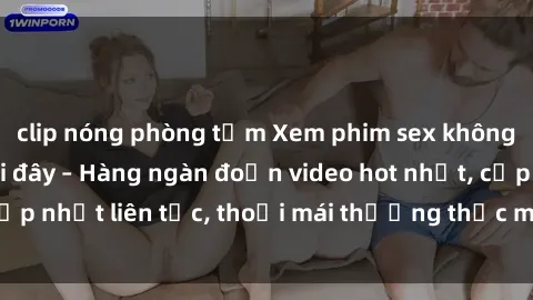clip nóng phòng tắm Xem phim sex không che miễn phí tại đây – Hàng ngàn đoạn video hot nhất, cập nhật liên tục, thoải mái thưởng thức mà không tốn kém.