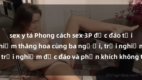 sex y tá Phong cách sex 3P độc đáo tại Việt Nam: Kinh nghiệm thăng hoa cùng ba người, trải nghiệm độc đáo và phấn khích không thể bỏ lỡ!
