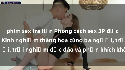 phim sex tra tấn Phong cách sex 3P độc đáo tại Việt Nam: Kinh nghiệm thăng hoa cùng ba người, trải nghiệm độc đáo và phấn khích không thể bỏ lỡ!