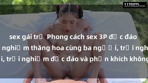 sex gái trẻ Phong cách sex 3P độc đáo tại Việt Nam: Kinh nghiệm thăng hoa cùng ba người, trải nghiệm độc đáo và phấn khích không thể bỏ lỡ!