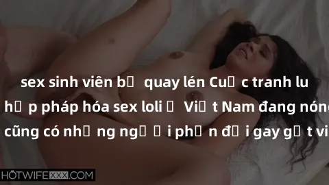 sex sinh viên bị quay lén Cuộc tranh luận về việc có nên hợp pháp hóa sex loli ở Việt Nam đang nóng lên. Đồng thời, cũng có những người phản đối gay gắt việc này vì lo ngại về tác động tiêu cực lên tr