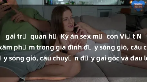 gái trẻ quan hệ Kỳ án sex mẹ con Việt Nam: Sự sở hữu và xâm phạm trong gia đình đầy sóng gió, câu chuyện đầy gai góc và đau lòng.